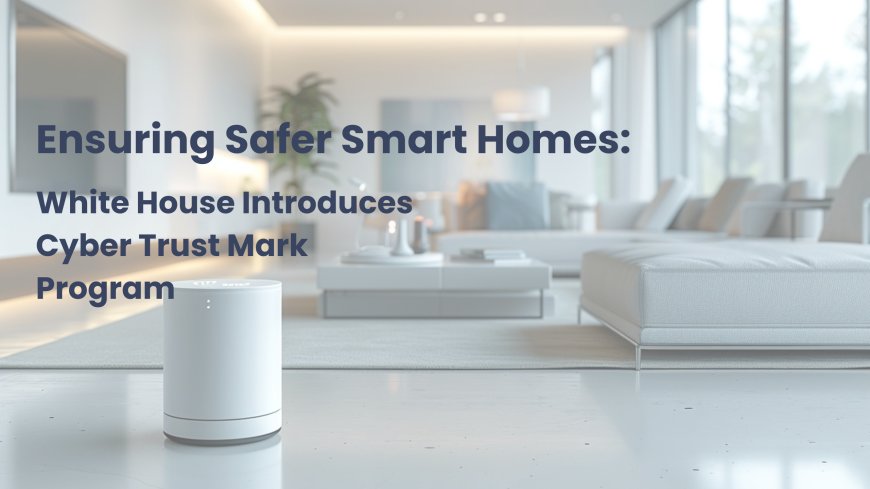 A New Standard in Cybersecurity: White House Launches Cyber Trust Mark for Safer Internet-Connected Devices