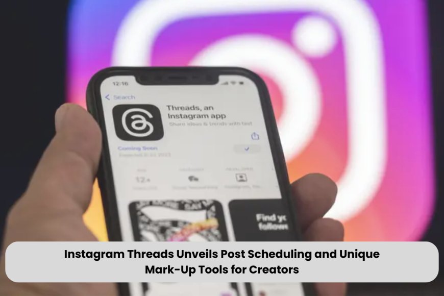 Meta Boosts Instagram Threads with Scheduling and Unique Post Annotation Features