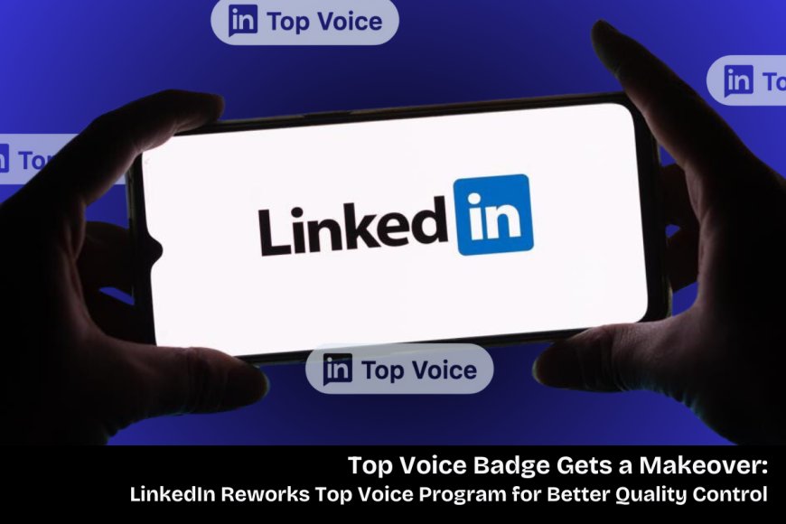 LinkedIn's New Top Voice Badge Update: Keeping Experts Engaged with Regular Reviews