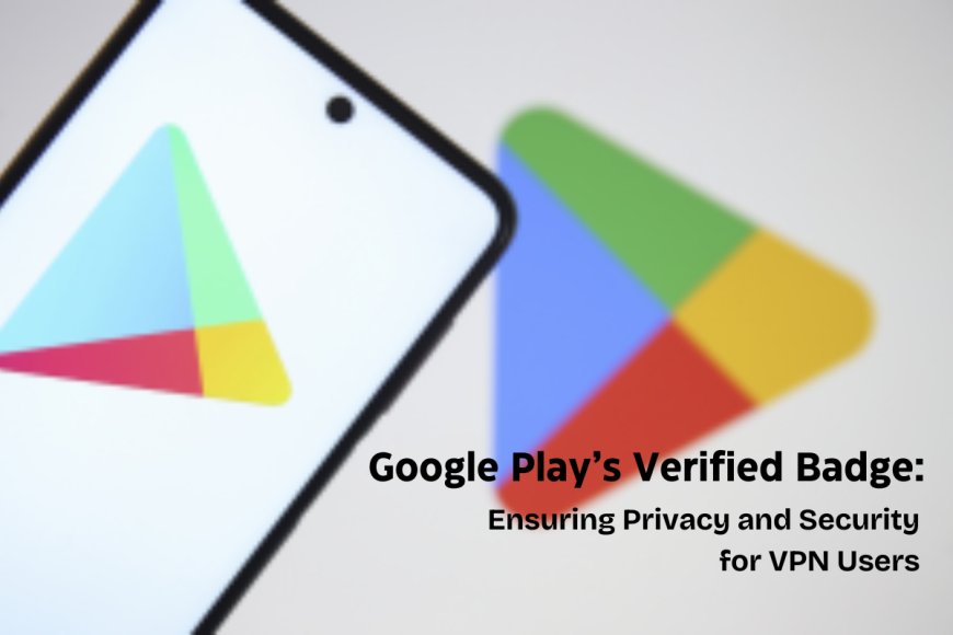 Verified Badge for VPNs: Play Store’s New Verified Badge Helps Users Identify Trusted VPN Apps Easily