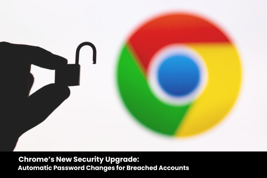 Chrome’s Upcoming Security Upgrade: Automatic Password Changes for Breached Credentials