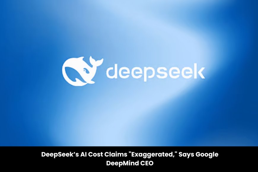 DeepSeek’s AI Cost Claims Questioned by DeepMind CEO Demis Hassabis