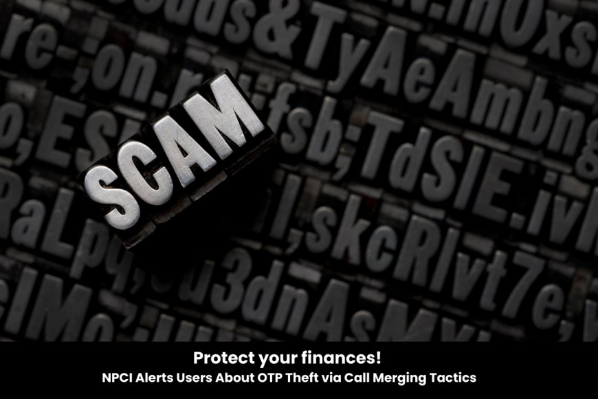 Beware of call merging scams: NPCI warns users to stay alert against OTP fraud