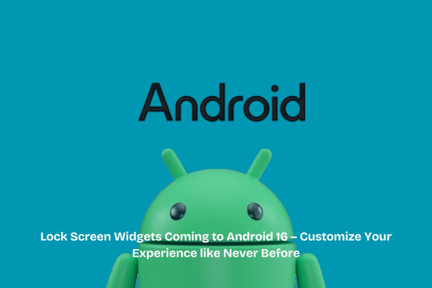 Android 16 Brings Lock Screen Widgets to Phones: A New Era of Customization and Convenience
