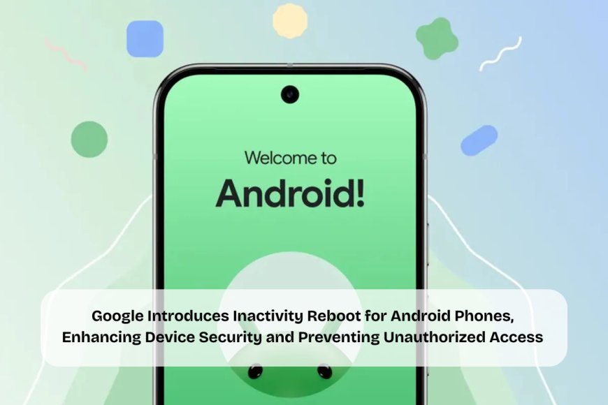 Android Devices to Restart Automatically After 72 Hours: Google Rolls Out New Security Feature