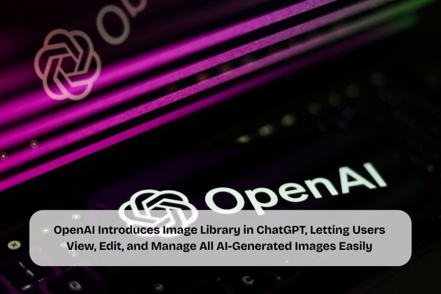 OpenAI Rolls Out Image Library for ChatGPT Users to Browse, Reuse, and Modify Generated Pictures Across Platforms