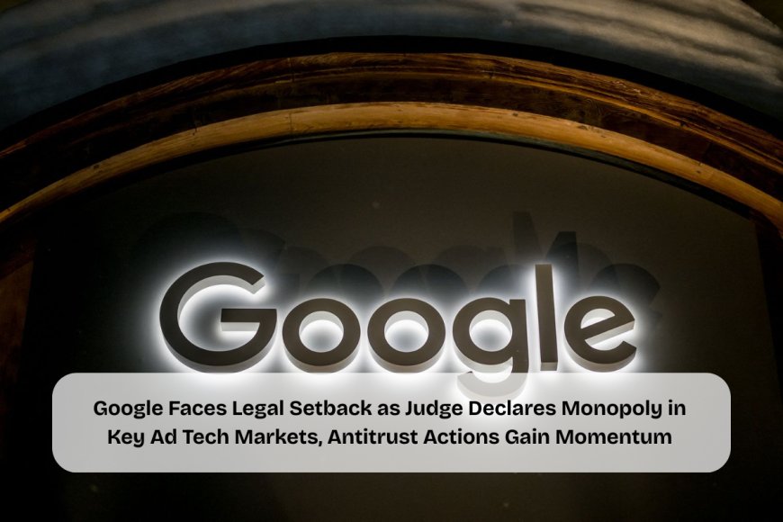 Google Hit with Antitrust Ruling Over Ad Tech Monopoly, Faces Potential Breakup