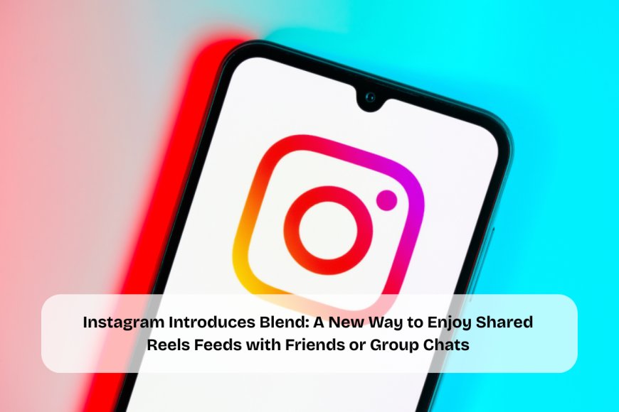 New Instagram Feature ‘Blend’ Lets You Share a Personalized Reels Feed with Friends for Daily Entertainment