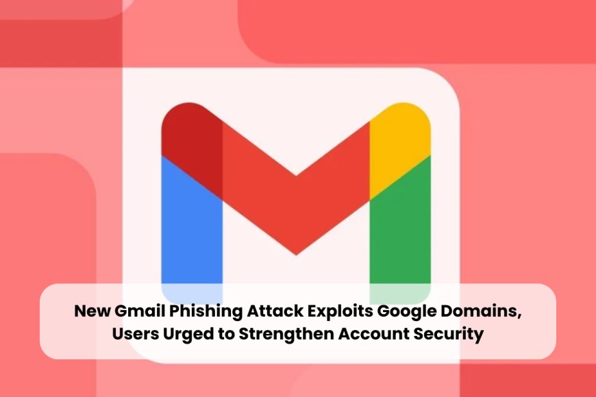Google Warns Gmail Users of Sophisticated Phishing Scam Using Legit Domains and Security Bypass Tricks