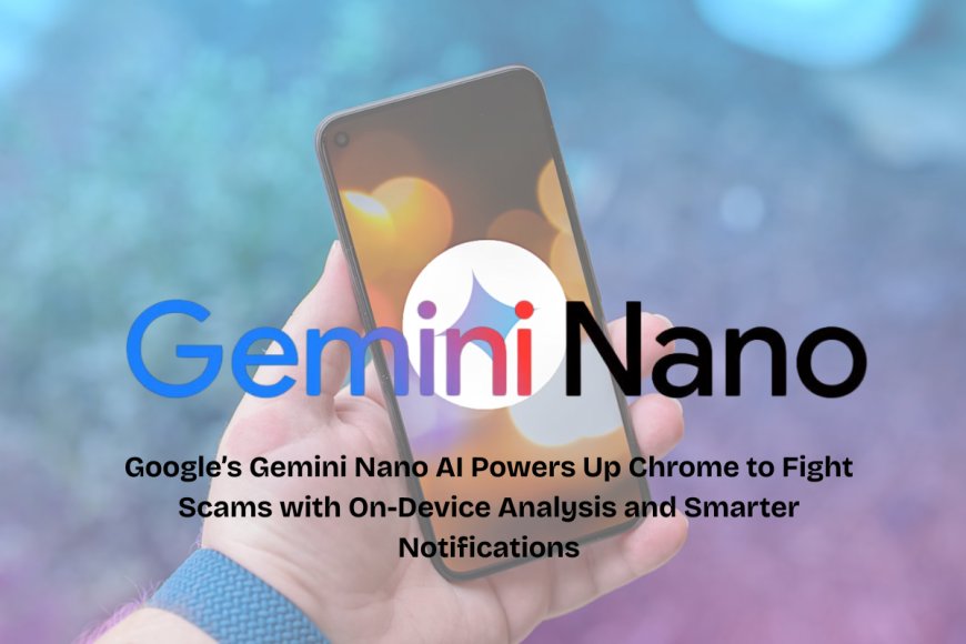 Google’s Enhanced Protection Gets Smarter with Gemini Nano, Detecting Scams and Misleading Alerts Instantly
