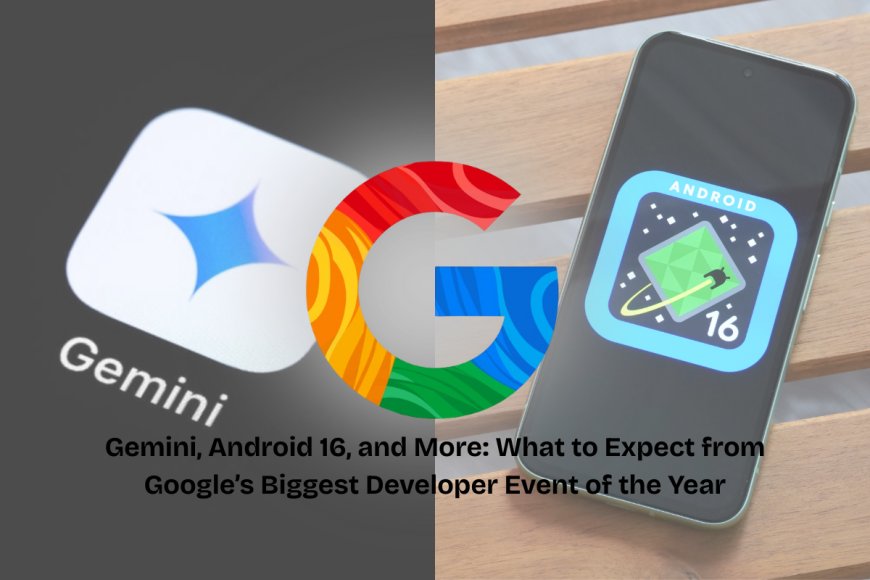 Google I/O 2025 Set to Unveil Major AI, Android 16, and Gemini Upgrades Across Platforms