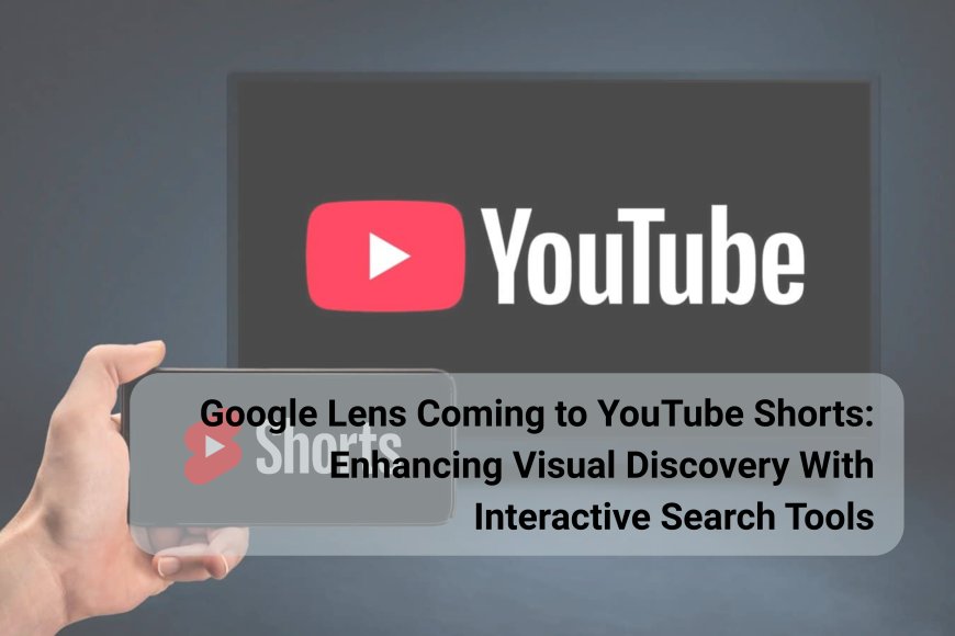 Explore What You See: Google Lens Is Coming to YouTube Shorts for Smarter Visual Searches