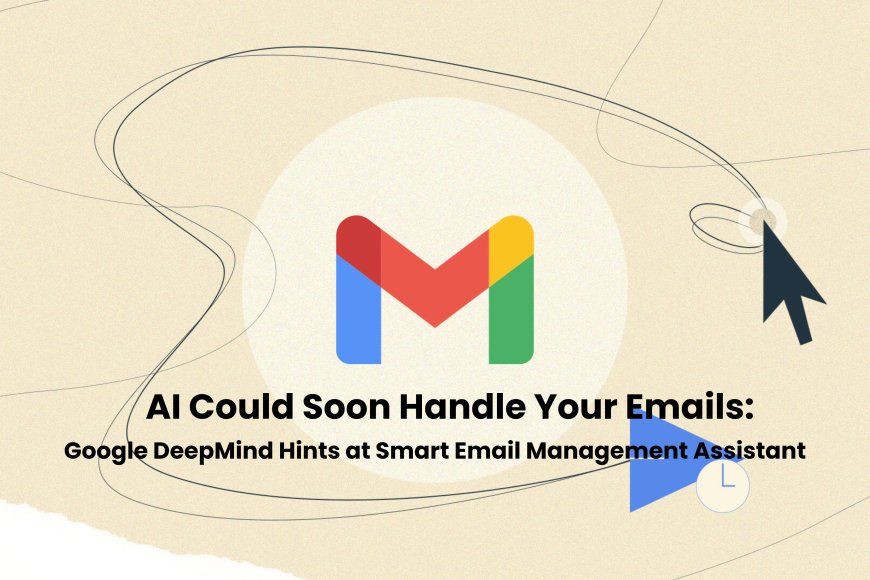 Google DeepMind Plans AI-Powered Email Assistant to Manage Inboxes and Make Simple Decisions for Users