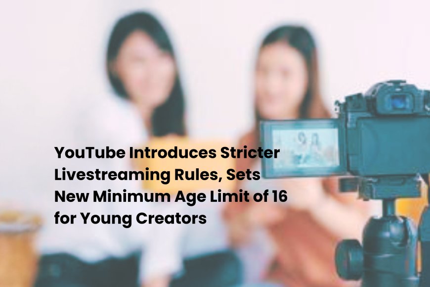 New YouTube Policy Requires Users to Be 16+ for Independent Livestreaming, Aims to Boost Child Safety