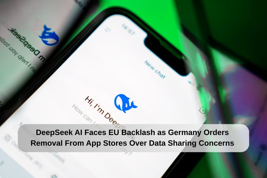 DeepSeek AI Faces EU Backlash as Germany Orders Removal From App Stores Over Data Sharing Concerns