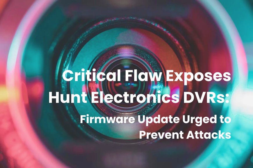 Critical Flaw Exposes Hunt Electronics DVRs: Firmware Update Urged to Prevent Attacks
