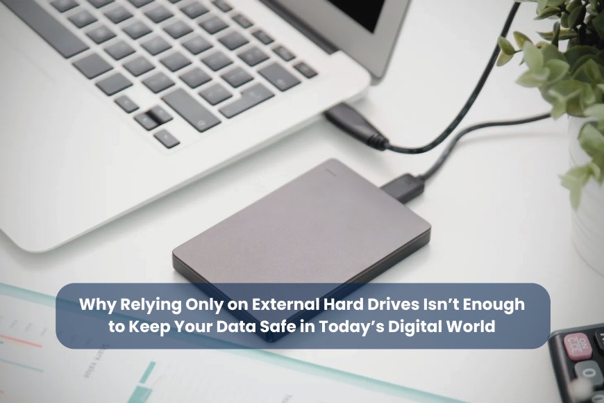 Think Your External Hard Drive Is Enough? Here’s Why Cloud Backup Is Now Essential for Everyone
