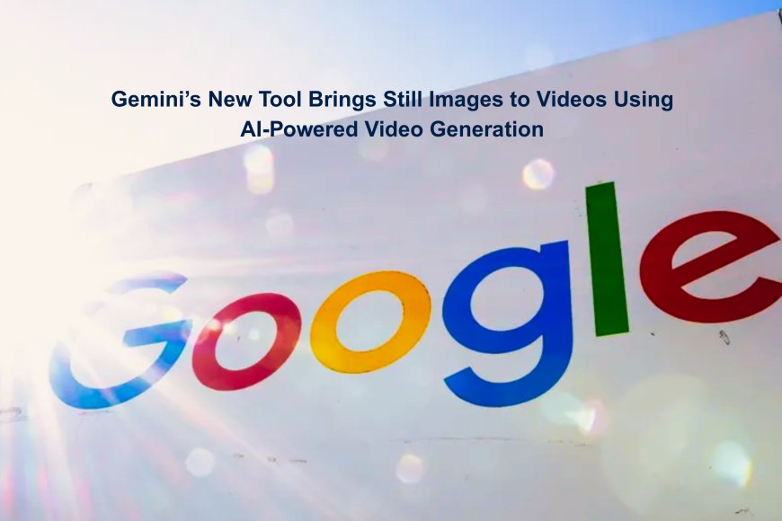 Gemini’s New Tool Brings Still Images to Videos Using AI-Powered Video Generation