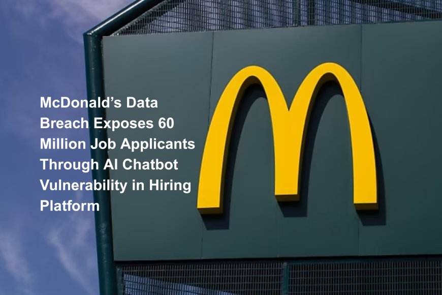 McDonald’s Data Breach Exposes 60 Million Job Applicants Through AI Chatbot Vulnerability in Hiring Platform