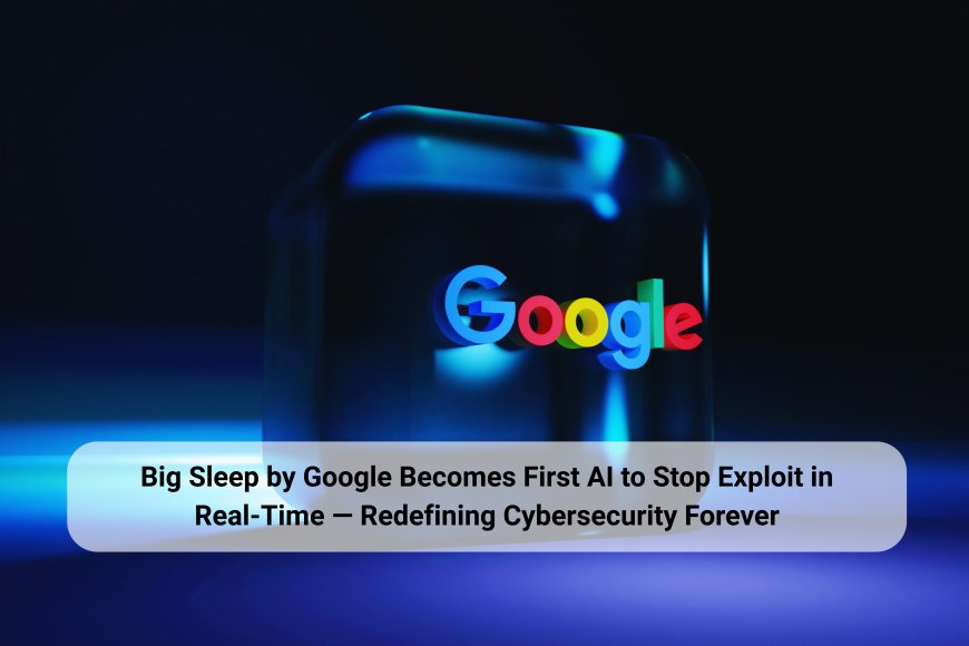 Big Sleep by Google Becomes First AI to Stop Exploit in Real-Time — Redefining Cybersecurity Forever