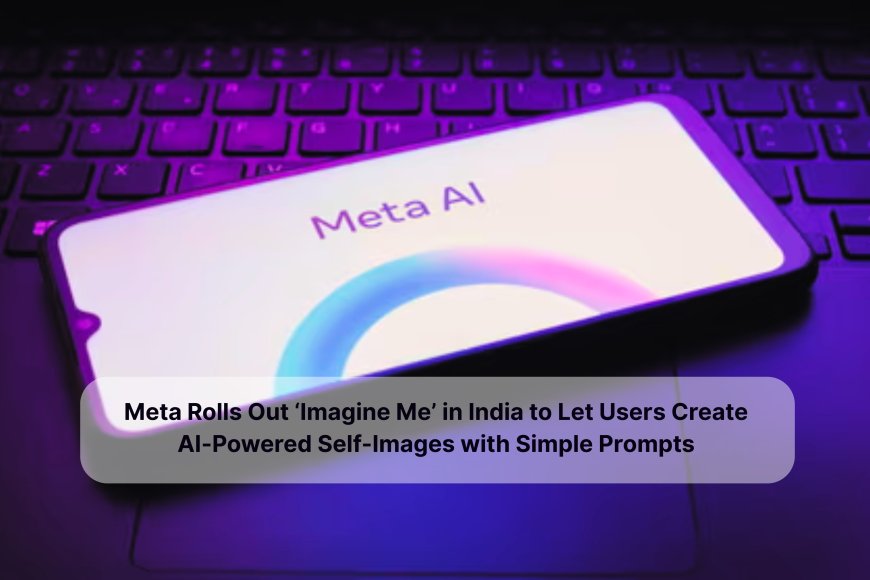 Meta Rolls Out ‘Imagine Me’ in India to Let Users Create AI-Powered Self-Images with Simple Prompts
