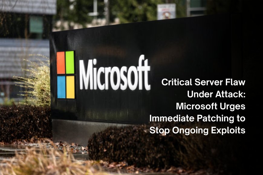 Critical Server Flaw Under Attack: Microsoft Urges Immediate Patching to Stop Ongoing Exploits