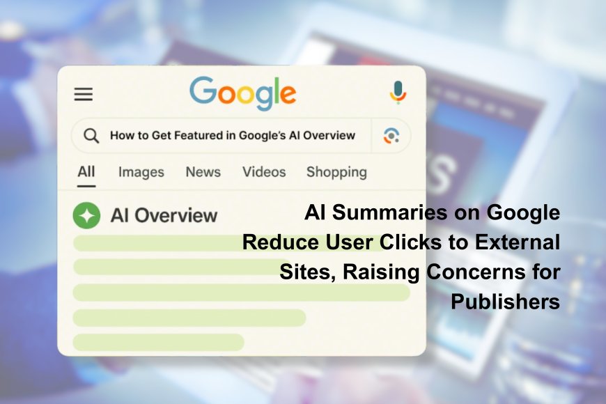 AI Summaries on Google Reduce User Clicks to External Sites, Raising Concerns for Publishers