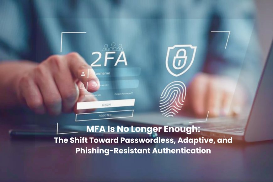 MFA Is No Longer Enough: The Shift Toward Passwordless, Adaptive, and Phishing-Resistant Authentication