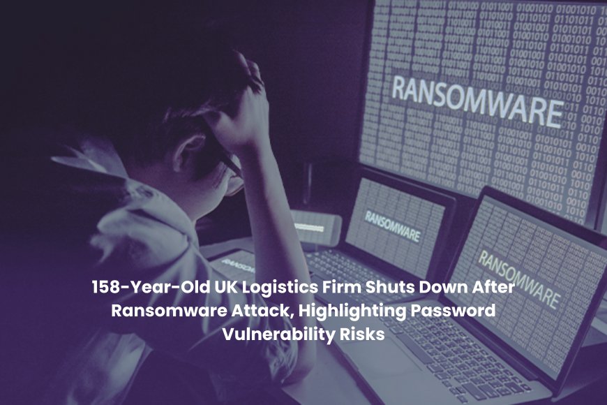 158-Year-Old UK Logistics Firm Shuts Down After Ransomware Attack, Highlighting Password Vulnerability Risks