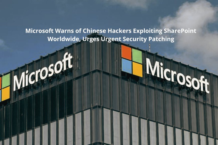 Microsoft Warns of Chinese Hackers Exploiting SharePoint Worldwide, Urges Urgent Security Patching