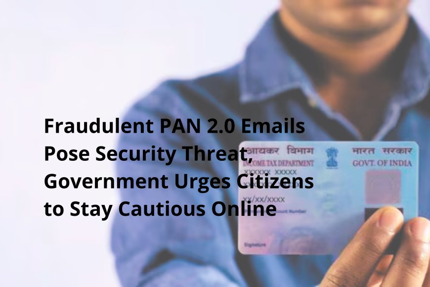 Fraudulent PAN 2.0 Emails Pose Security Threat, Government Urges Citizens to Stay Cautious Online