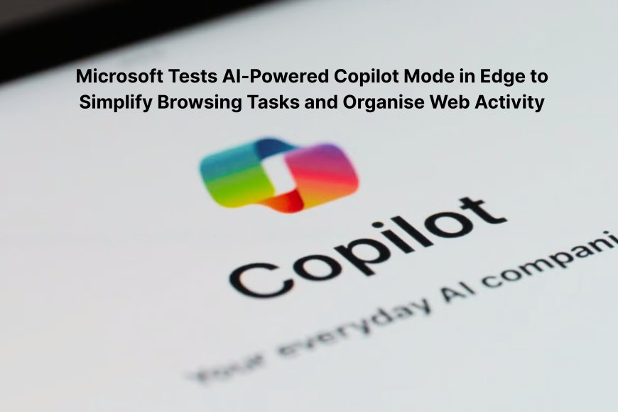 Microsoft Tests AI-Powered Copilot Mode in Edge to Simplify Browsing Tasks and Organise Web Activity