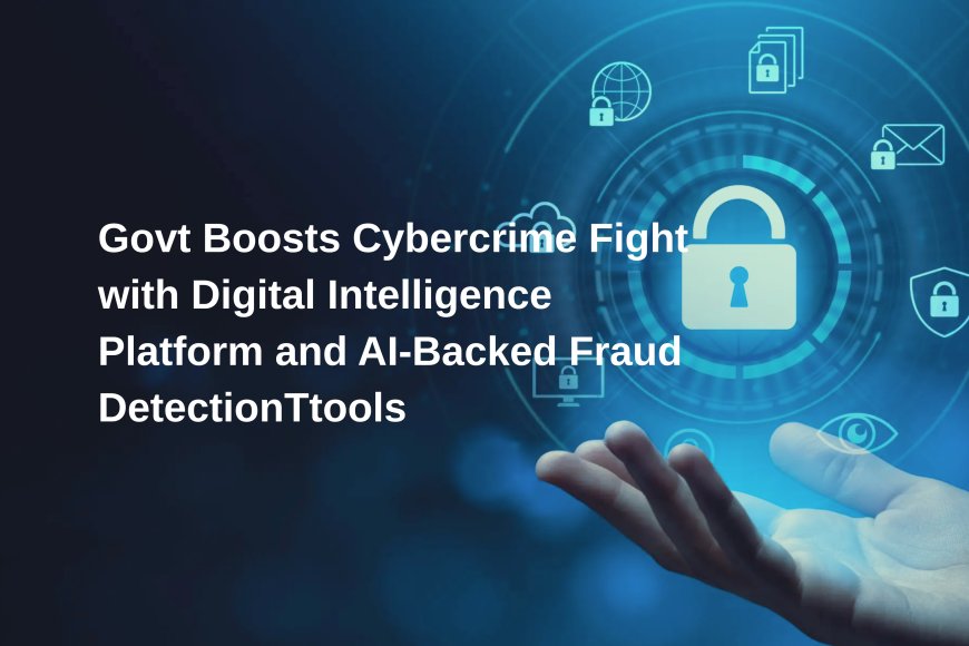 Govt boosts Cybercrime Fight with Digital Intelligence Platform and AI-Backed Fraud Detection Tools