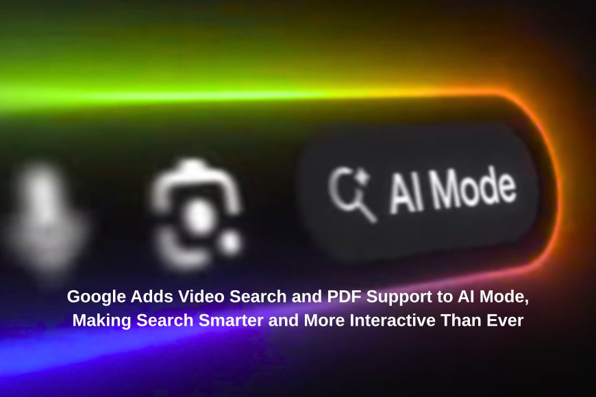 Google Adds Video Search and PDF Support to AI Mode, Making Search Smarter and More Interactive Than Ever