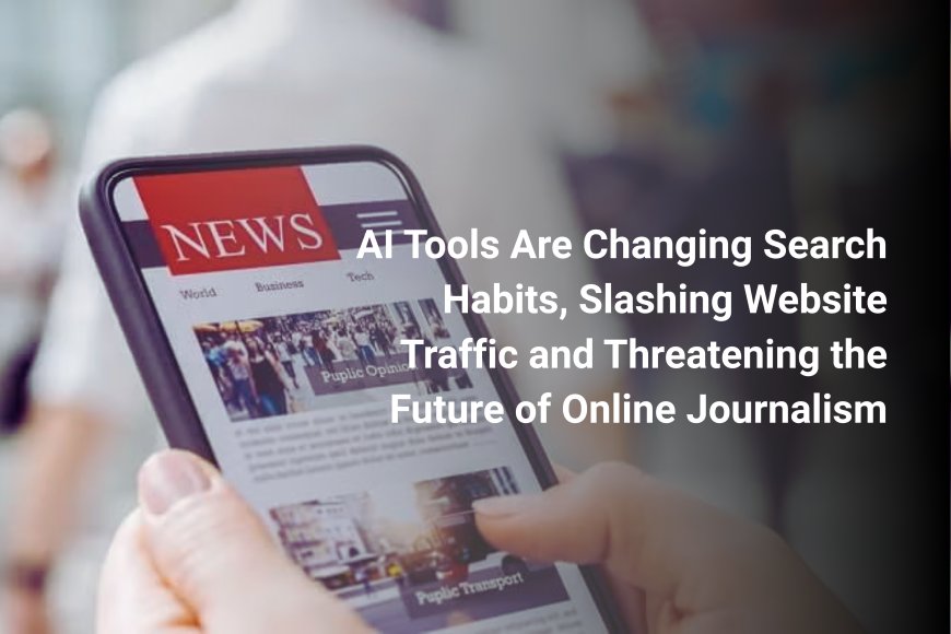 AI Tools Are Changing Search Habits, Slashing Website Traffic and Threatening the Future of Online Journalism