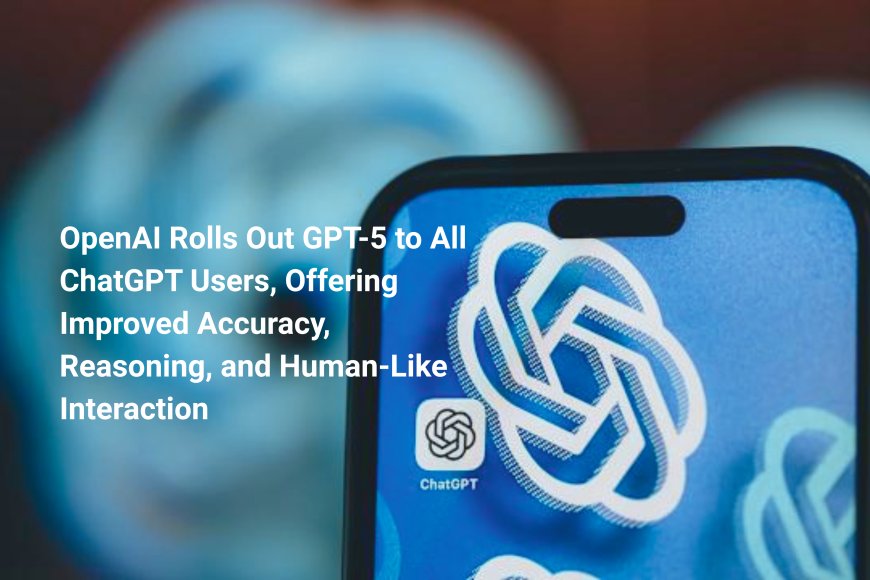 OpenAI Rolls Out GPT-5 to All ChatGPT Users, Offering Improved Accuracy, Reasoning, and Human-Like Interaction