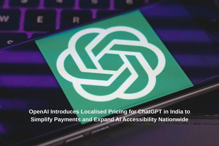 OpenAI Introduces Localised Pricing for ChatGPT in India to Simplify Payments and Expand AI Accessibility Nationwide