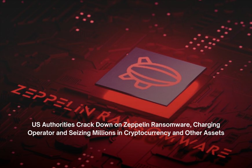 US Authorities Crack Down on Zeppelin Ransomware, Charging Operator and Seizing Millions in Cryptocurrency and Other Assets