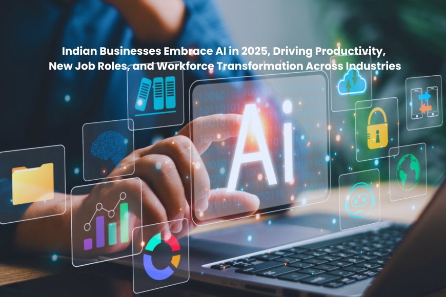 Indian Businesses Embrace AI in 2025, Driving Productivity, New Job Roles, and Workforce Transformation Across Industries